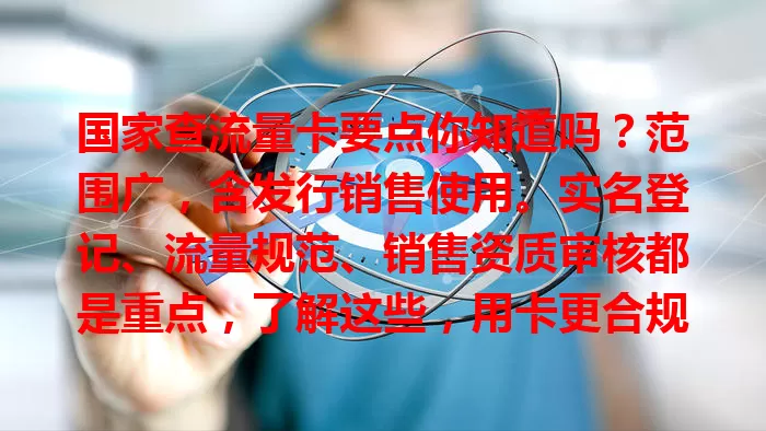 国家查流量卡要点你知道吗？范围广，含发行销售使用。实名登记、流量规范、销售资质审核都是重点，了解这些，用卡更合规，畅享便利还守法