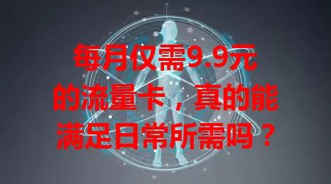 每月仅需9.9元的流量卡，真的能满足日常所需吗？