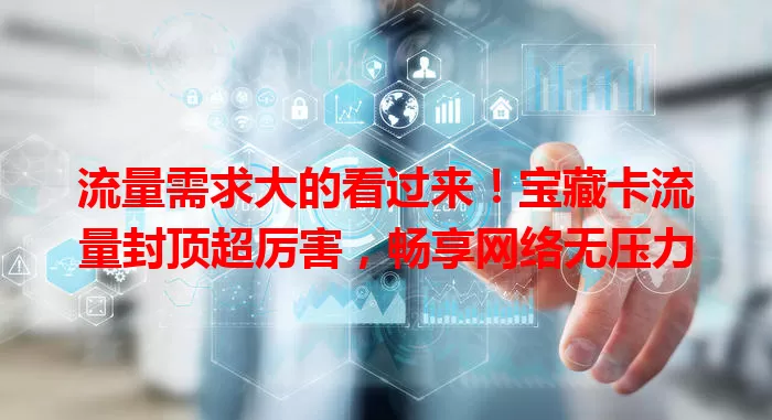 流量需求大的看过来！宝藏卡流量封顶超厉害，畅享网络无压力