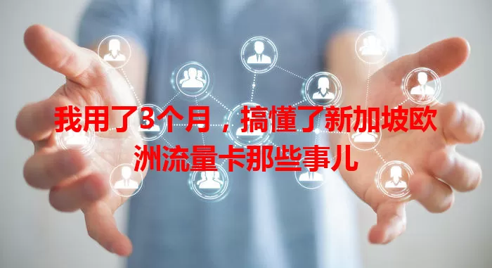 我用了3个月，搞懂了新加坡欧洲流量卡那些事儿