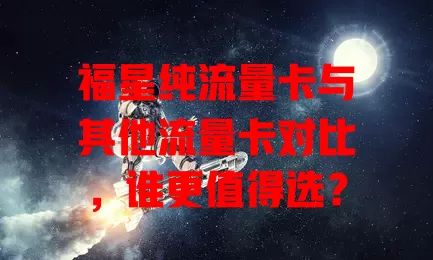 福星纯流量卡与其他流量卡对比，谁更值得选？
