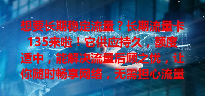 想要长期稳定流量？长期流量卡135来啦！它供应持久，额度适中，能解决流量后顾之忧，让你随时畅享网络，无需担心流量不足，是网络生活得力助手
