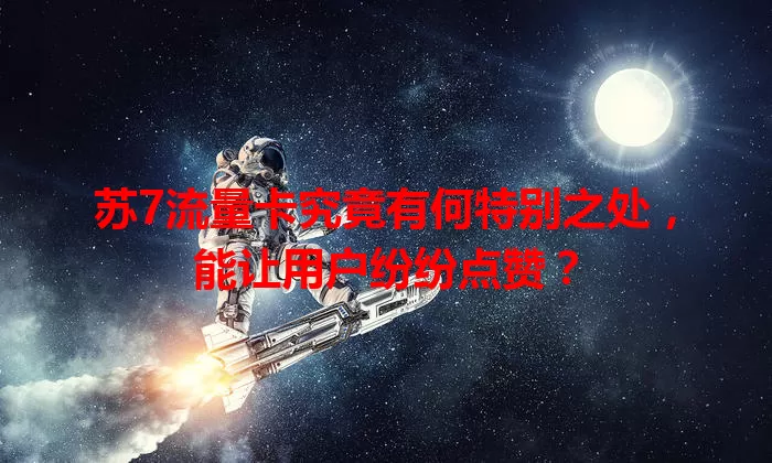 苏7流量卡究竟有何特别之处，能让用户纷纷点赞？
