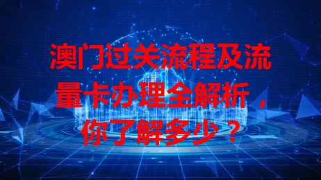澳门过关流程及流量卡办理全解析，你了解多少？