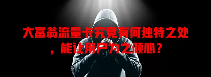 大富翁流量卡究竟有何独特之处，能让用户为之倾心？