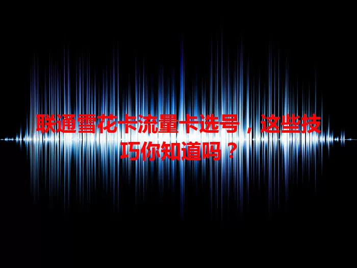 联通雪花卡流量卡选号，这些技巧你知道吗？