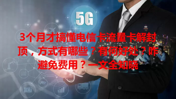 3个月才搞懂电信卡流量卡解封顶，方式有哪些？有何好处？咋避免费用？一文全知晓