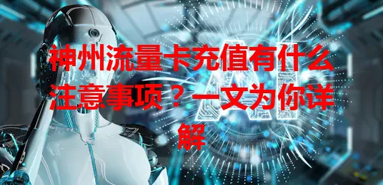 神州流量卡充值有什么注意事项？一文为你详解