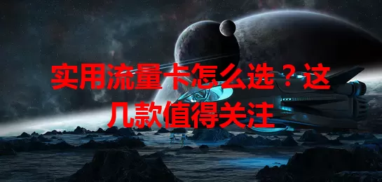 实用流量卡怎么选？这几款值得关注