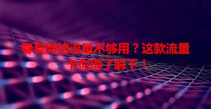 春夏网络流量不够用？这款流量卡你得了解下！