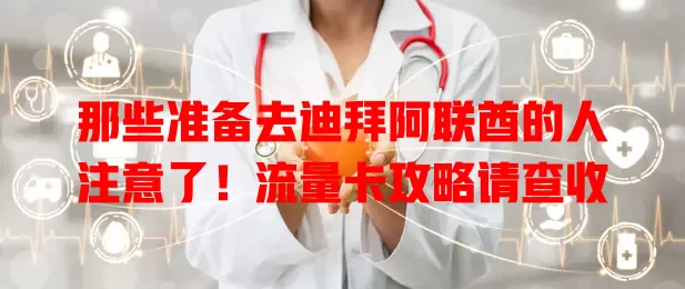 那些准备去迪拜阿联酋的人注意了！流量卡攻略请查收