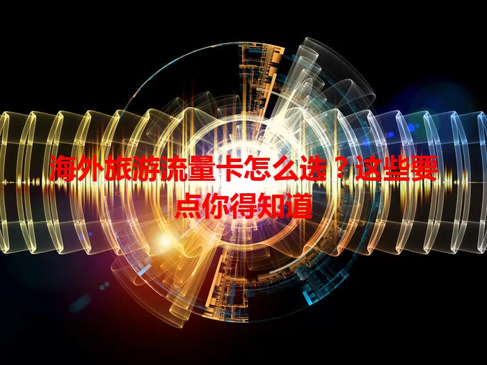 海外旅游流量卡怎么选？这些要点你得知道