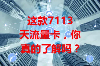 这款7113天流量卡，你真的了解吗？