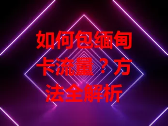 如何包缅甸卡流量？方法全解析