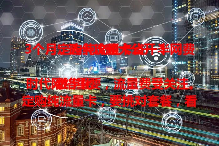 3个月定购纯流量卡省一半网费，选卡攻略大公开！

数字化时代网络重要，流量费受关注。定购纯流量卡，要挑对套餐，看网络速度和稳定性。我用3个月省不少钱，多做功课就能选到适合的卡，让网络使用更实惠顺畅。