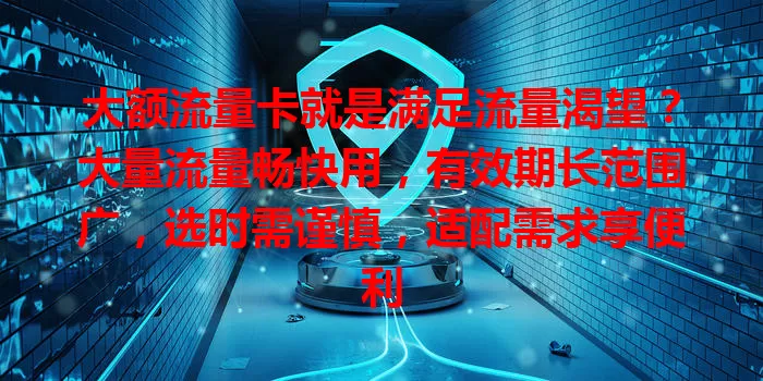 大额流量卡就是满足流量渴望？大量流量畅快用，有效期长范围广，选时需谨慎，适配需求享便利