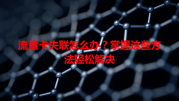 流量卡失联怎么办？掌握这些方法轻松解决