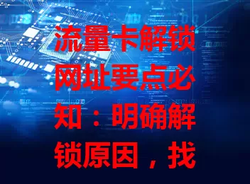 流量卡解锁网址要点必知：明确解锁原因，找正规渠道，留意网址安全，保障自身权益