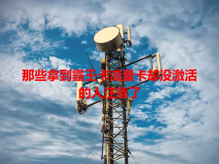 那些拿到霸王卡流量卡却没激活的人注意了