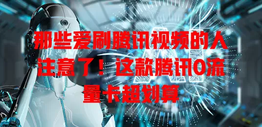 那些爱刷腾讯视频的人注意了！这款腾讯0流量卡超划算