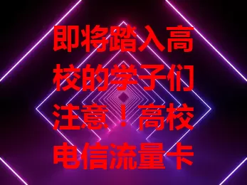即将踏入高校的学子们注意！高校电信流量卡是校园网络得力助手，流量足、网速稳、套餐实惠，助你线上学习、策划活动，假期也能用，开启精彩网络高校时光