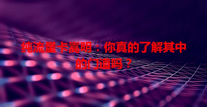 纯流量卡嵩明：你真的了解其中的门道吗？