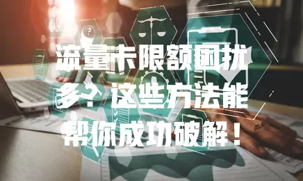 流量卡限额困扰多？这些方法能帮你成功破解！