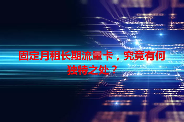 固定月租长期流量卡，究竟有何独特之处？