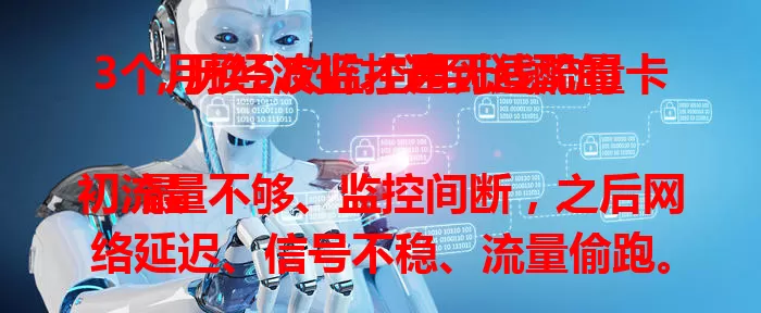 3个月换5次监控用无线流量卡，历经波折才选到适配的

最初流量不够、监控间断，之后网络延迟、信号不稳、流量偷跑。直到第五次更换，才找到稳定、流量足且费用合理的卡，监控工作终于顺利。