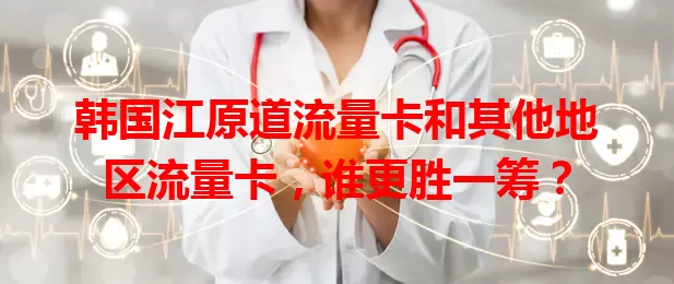 韩国江原道流量卡和其他地区流量卡，谁更胜一筹？