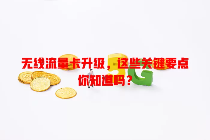 无线流量卡升级，这些关键要点你知道吗？