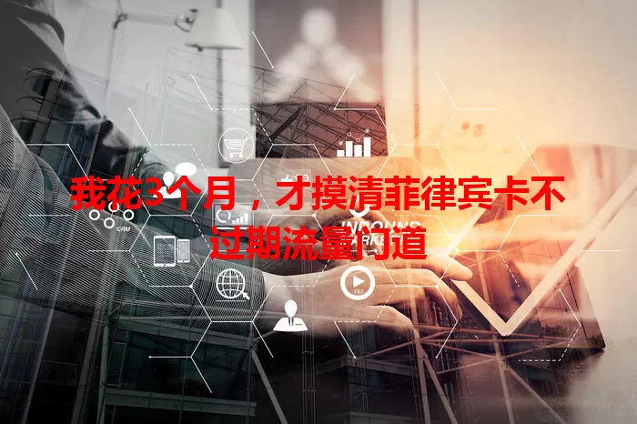 我花3个月，才摸清菲律宾卡不过期流量门道