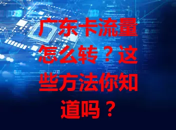 广东卡流量怎么转？这些方法你知道吗？