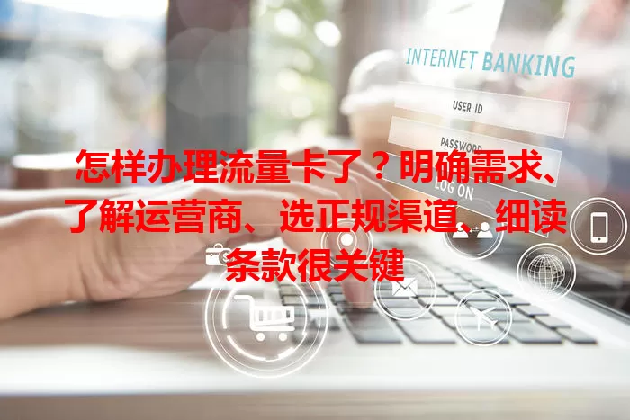 怎样办理流量卡了？明确需求、了解运营商、选正规渠道、细读条款很关键