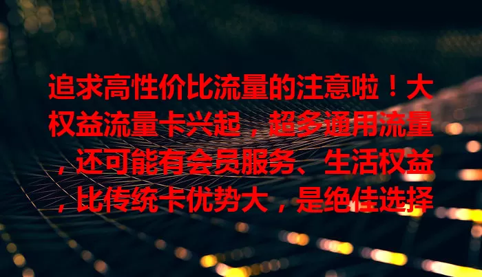 追求高性价比流量的注意啦！大权益流量卡兴起，超多通用流量，还可能有会员服务、生活权益，比传统卡优势大，是绝佳选择！