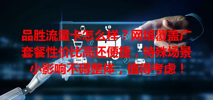 品胜流量卡怎么样？网络覆盖广套餐性价比高还便捷，特殊场景小影响不碍整体，值得考虑！