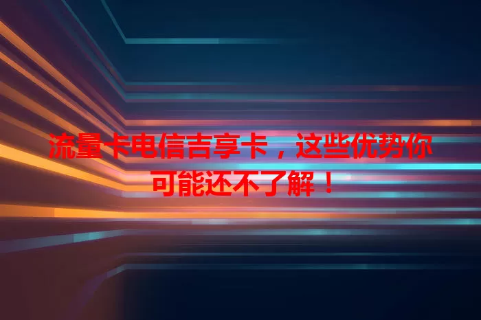 流量卡电信吉享卡，这些优势你可能还不了解！