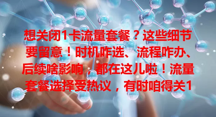 想关闭1卡流量套餐？这些细节要留意！时机咋选、流程咋办、后续啥影响，都在这儿啦！流量套餐选择受热议，有时咱得关1卡套餐。要明确时机，像流量多费高或有更优套餐，或长期在Wi-Fi环境流量需求降时。关闭流程是拨客服电话说清需求，身份信息要准确。关后留意流量是否能用、套餐相关服务有无影响。关前还得考虑流量需求，提前规划防额外费用。谨慎对待，让流量使用更合理高效！
