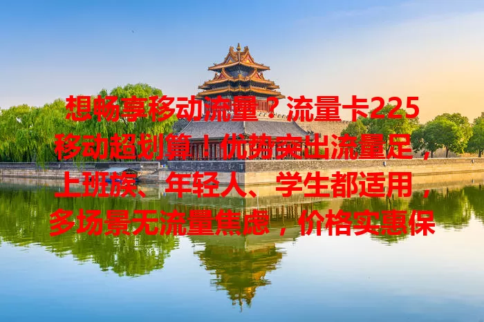 想畅享移动流量？流量卡225移动超划算！优势突出流量足，上班族、年轻人、学生都适用，多场景无流量焦虑，价格实惠保障优
