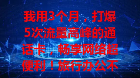 我用3个月，打爆5次流量高峰的通话卡，畅享网络超便利！旅行办公不愁流量，还为行业带来机遇，选套餐要谨慎，大流量正改变生活！