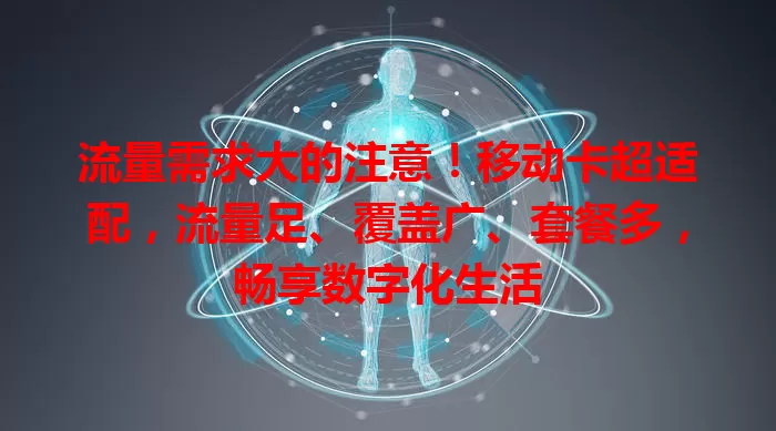 流量需求大的注意！移动卡超适配，流量足、覆盖广、套餐多，畅享数字化生活