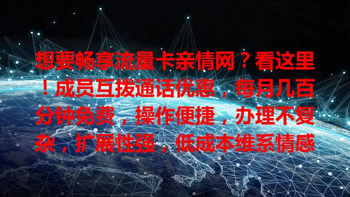 想要畅享流量卡亲情网？看这里！成员互拨通话优惠，每月几百分钟免费，操作便捷，办理不复杂，扩展性强，低成本维系情感，速来体验！