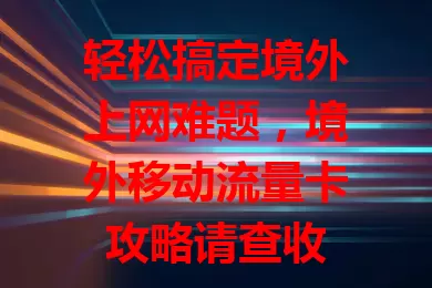 轻松搞定境外上网难题，境外移动流量卡攻略请查收