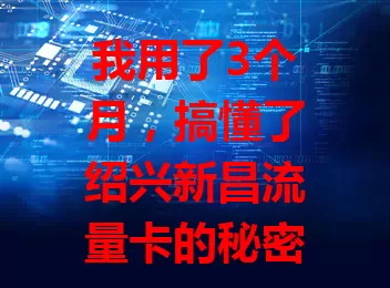 我用了3个月，搞懂了绍兴新昌流量卡的秘密