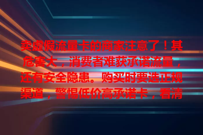 卖虚假流量卡的商家注意了！其危害大，消费者难获承诺流量，还有安全隐患。购买时要选正规渠道，警惕低价高承诺卡，看清套餐规则，有疑问咨询运营商。相关部门严打欺诈商家，维护消费环境