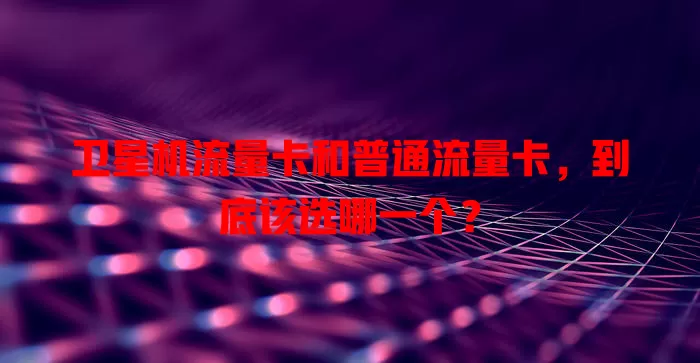 卫星机流量卡和普通流量卡，到底该选哪一个？