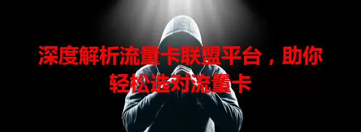 深度解析流量卡联盟平台，助你轻松选对流量卡