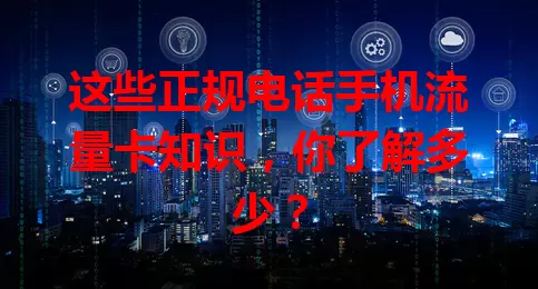 这些正规电话手机流量卡知识，你了解多少？