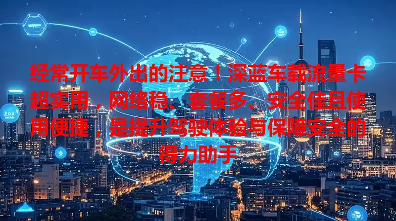 经常开车外出的注意！深蓝车载流量卡超实用，网络稳、套餐多、安全佳且使用便捷，是提升驾驶体验与保障安全的得力助手