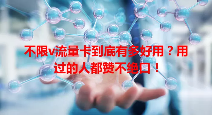 不限v流量卡到底有多好用？用过的人都赞不绝口！